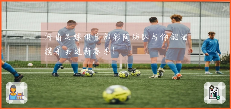 河南足球俱乐部彩陶坊队与仰韶酒携手共进新赛季！