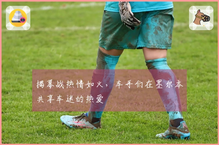 揭幕战热情如火，车手们在墨尔本共享车迷的热爱