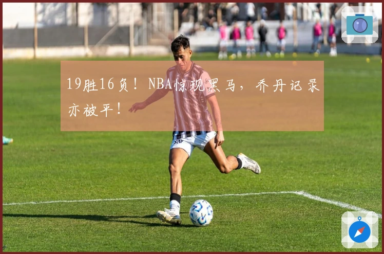 19胜16负！NBA惊现黑马，乔丹记录亦被平！