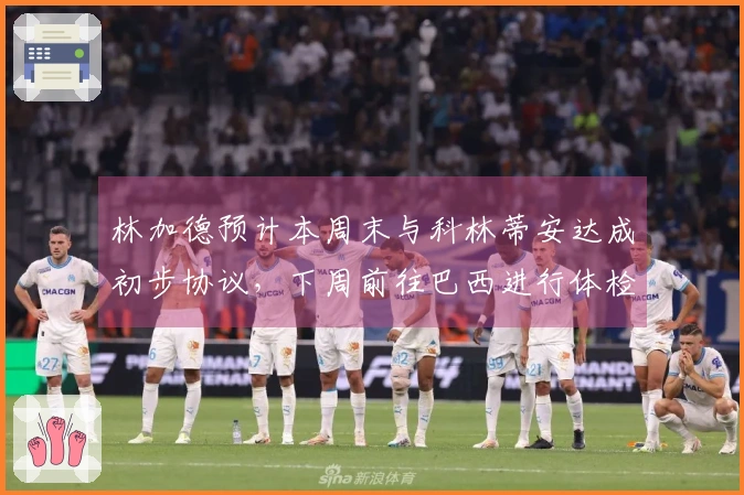 林加德预计本周末与科林蒂安达成初步协议，下周前往巴西进行体检