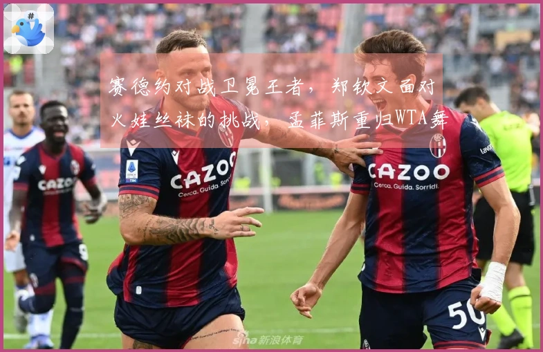 赛德约对战卫冕王者，郑钦文面对火娃丝袜的挑战，孟菲斯重归WTA舞台