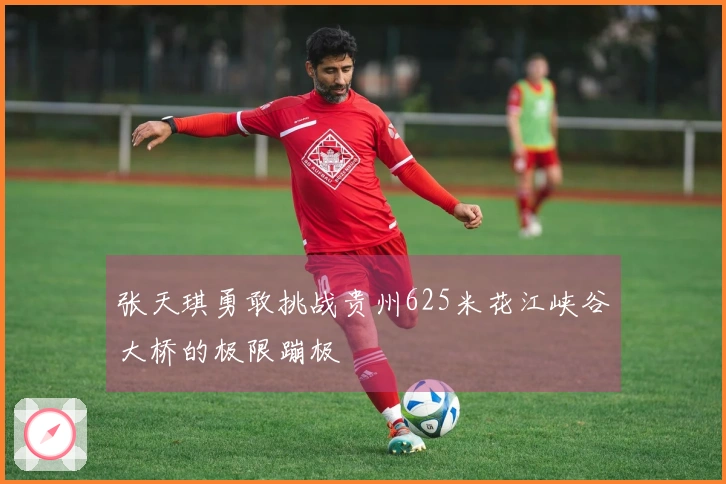 张天琪勇敢挑战贵州625米花江峡谷大桥的极限蹦极