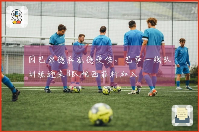 因巴尔德和孔德受伤，巴萨一线队训练迎来B队帕西菲科加入