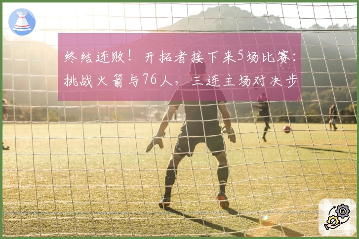 终结连败！开拓者接下来5场比赛：挑战火箭与76人，三连主场对决步行者、黄蜂与爵士