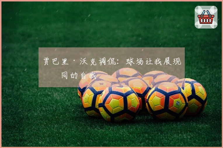 贾巴里·沃克调侃：球场让我展现不同的自我