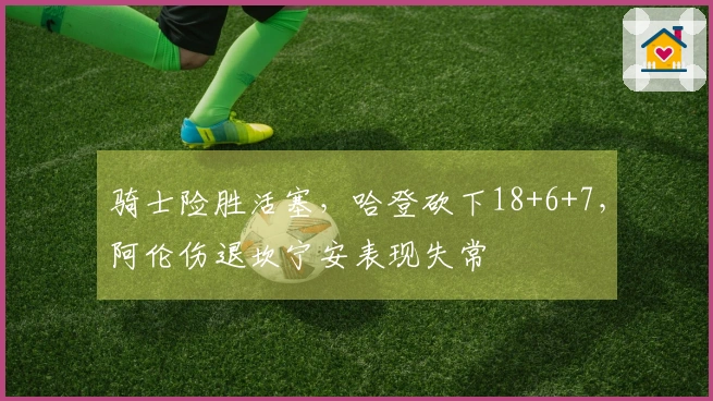 骑士险胜活塞，哈登砍下18+6+7，阿伦伤退坎宁安表现失常