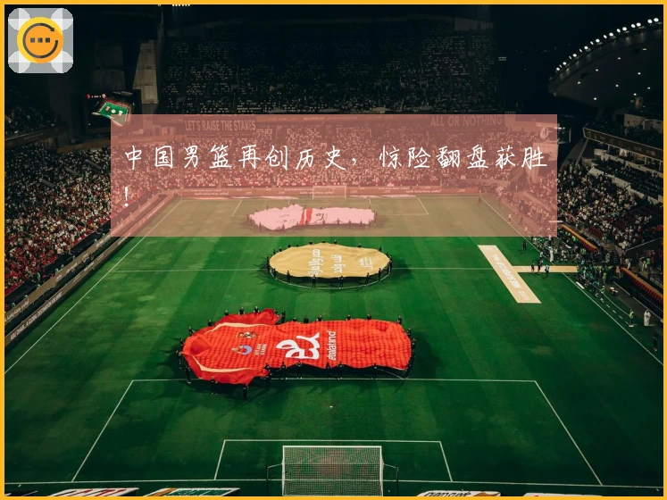 中国男篮再创历史，惊险翻盘获胜！