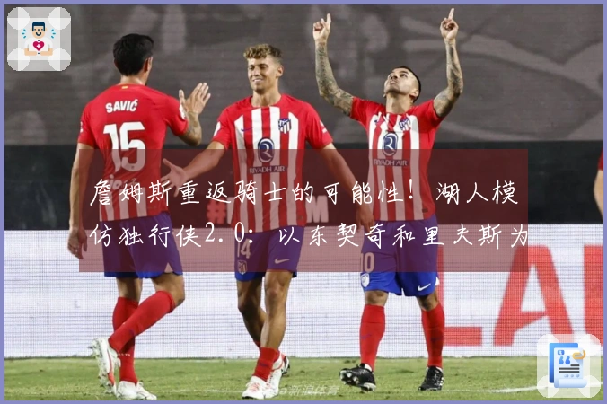 詹姆斯重返骑士的可能性！湖人模仿独行侠2.0：以东契奇和里夫斯为中心打造球队