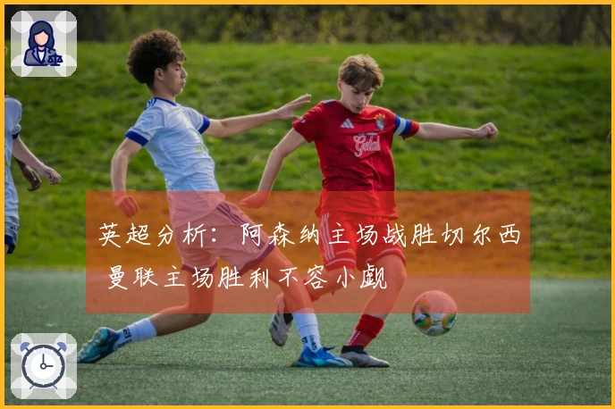 英超分析：阿森纳主场战胜切尔西 曼联主场胜利不容小觑