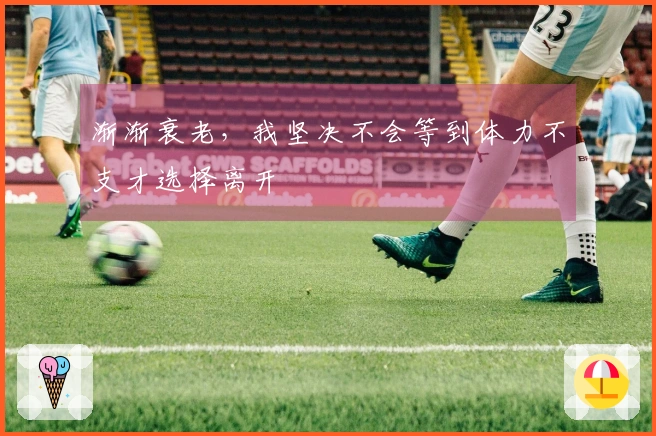 渐渐衰老，我坚决不会等到体力不支才选择离开