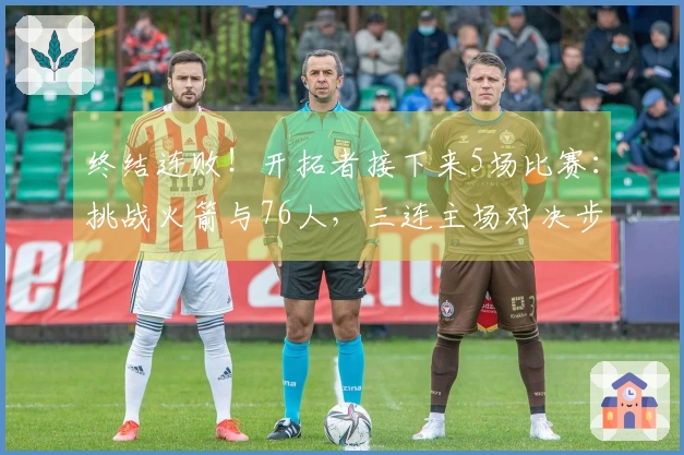 终结连败！开拓者接下来5场比赛：挑战火箭与76人，三连主场对决步行者、黄蜂与爵士