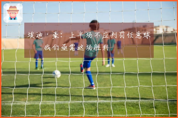 埃迪·豪：上半场不应判罚任意球；我们亟需这场胜利