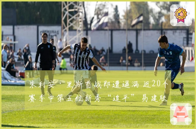 朱利安·里斯首战即遭逼满 近20个赛季中第五位新秀“追平”易建联与埃迪