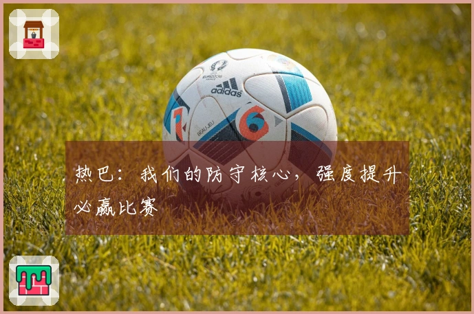热巴：我们的防守核心，强度提升必赢比赛