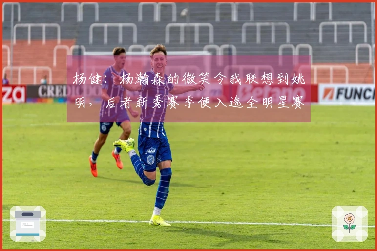 杨健：杨瀚森的微笑令我联想到姚明，后者新秀赛季便入选全明星赛