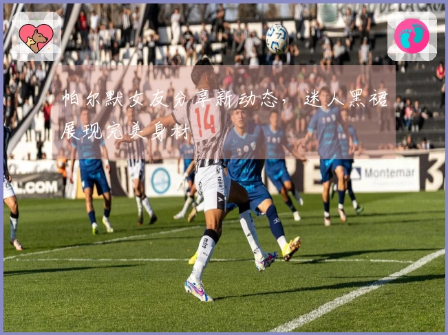 帕尔默女友分享新动态，迷人黑裙展现完美身材