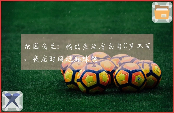 纳因戈兰：我的生活方式与C罗不同，夜店时间远超球场