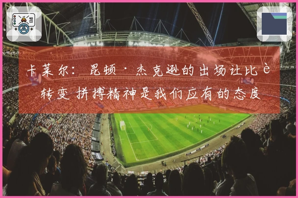 卡莱尔：昆顿·杰克逊的出场让比赛转变 拼搏精神是我们应有的态度